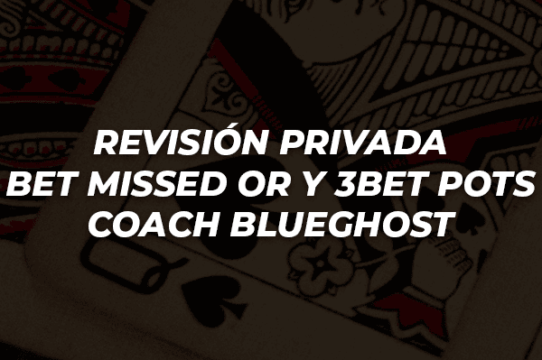 REVISIÓN PRIVADA   BET MISSED OR Y 3BET POTS COACH BLUEGHOST
